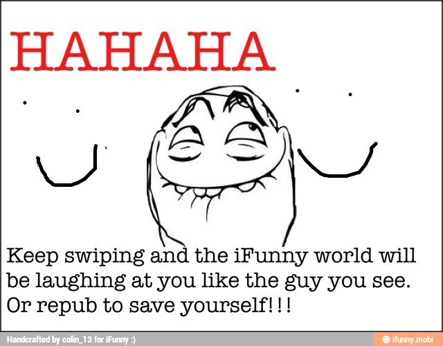 HAHAHA
Keep swiping and the iFunny world will
be laughing at you like the guy you see.
Or repub to save yourself!!!