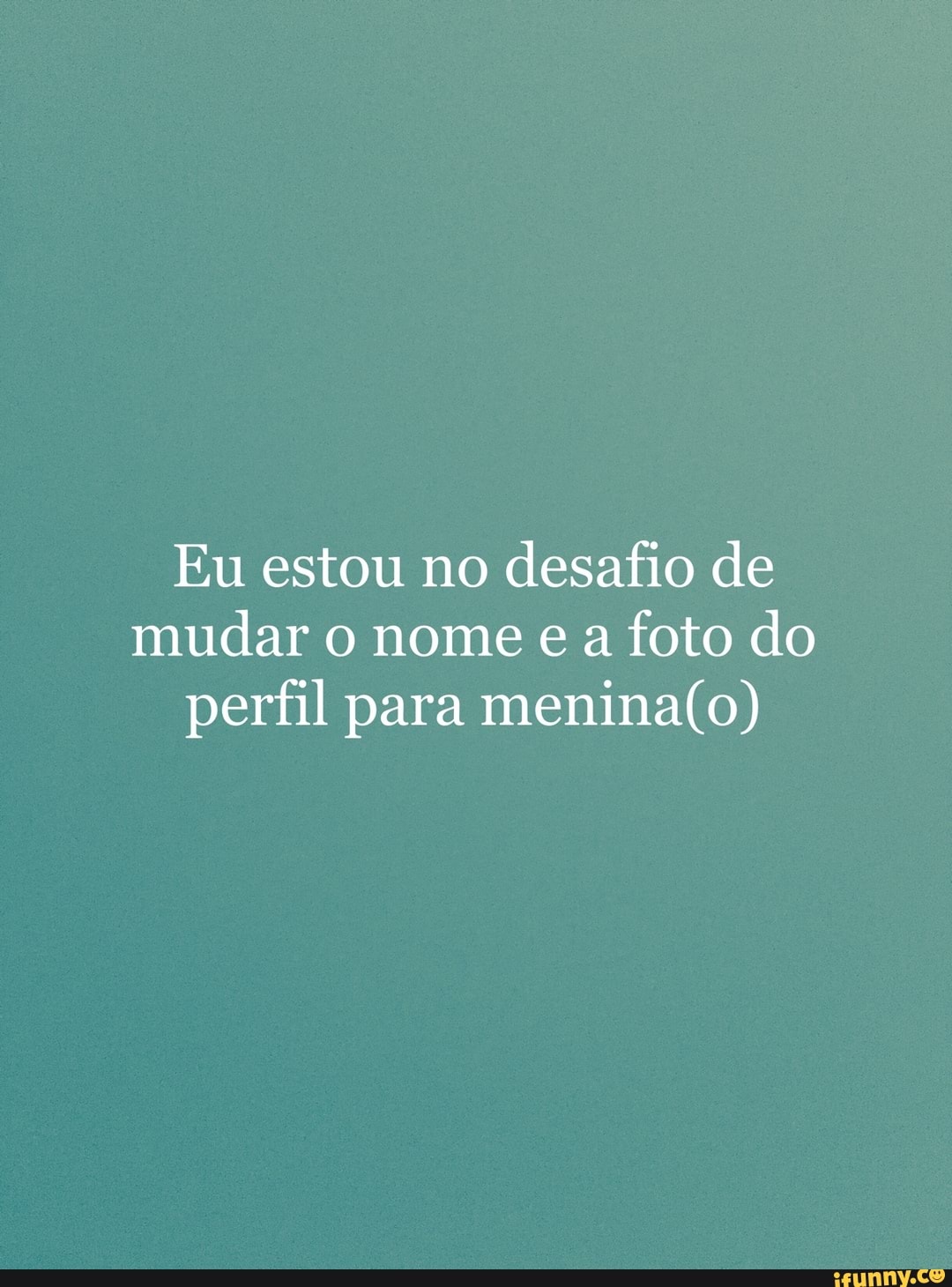 Eu estou no
desafio de
mudar o nome e a
foto do
perfil para menina(o)