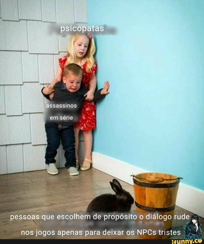 psicopatas
assassinos
em série
pessoas que escolhem de propósito o diálogo rude
nos jogos apenas para deixar os NPCs tristes