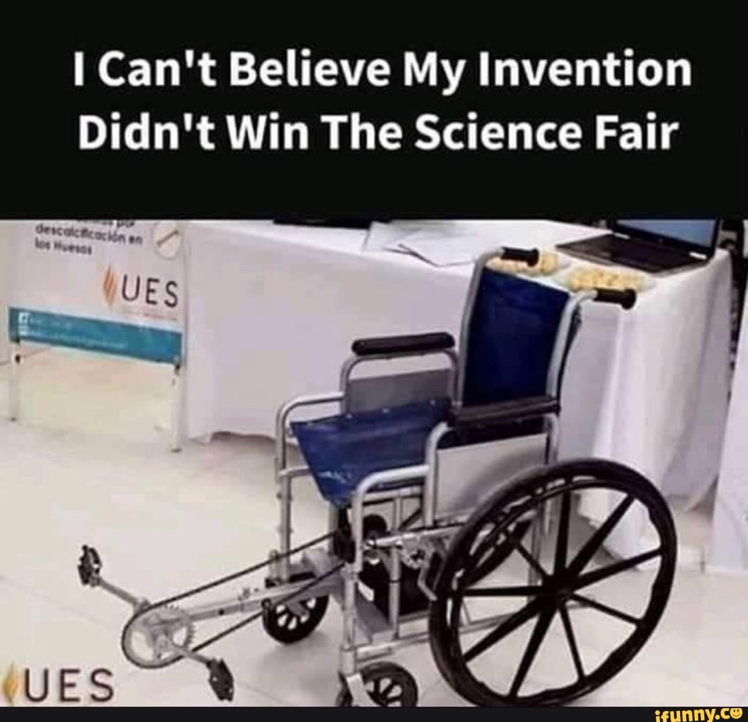 I Can't Believe My Invention Didn't Win The Science Fair iFunny