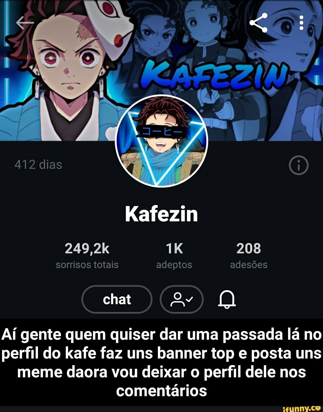 412 dias
Kafezin
249,2k Tá 208
sorrisos totais adeptos adesões
chat
Aí gente quem quiser dar uma passada lá no perfil do kafe faz uns banner top e posta uns meme daora vou deixar o perfil dele nos comentários - Aí gente quem quiser dar uma passada lá no perfil do kafe faz uns banner top e posta uns meme daora vou deixar o perfil dele nos comentários