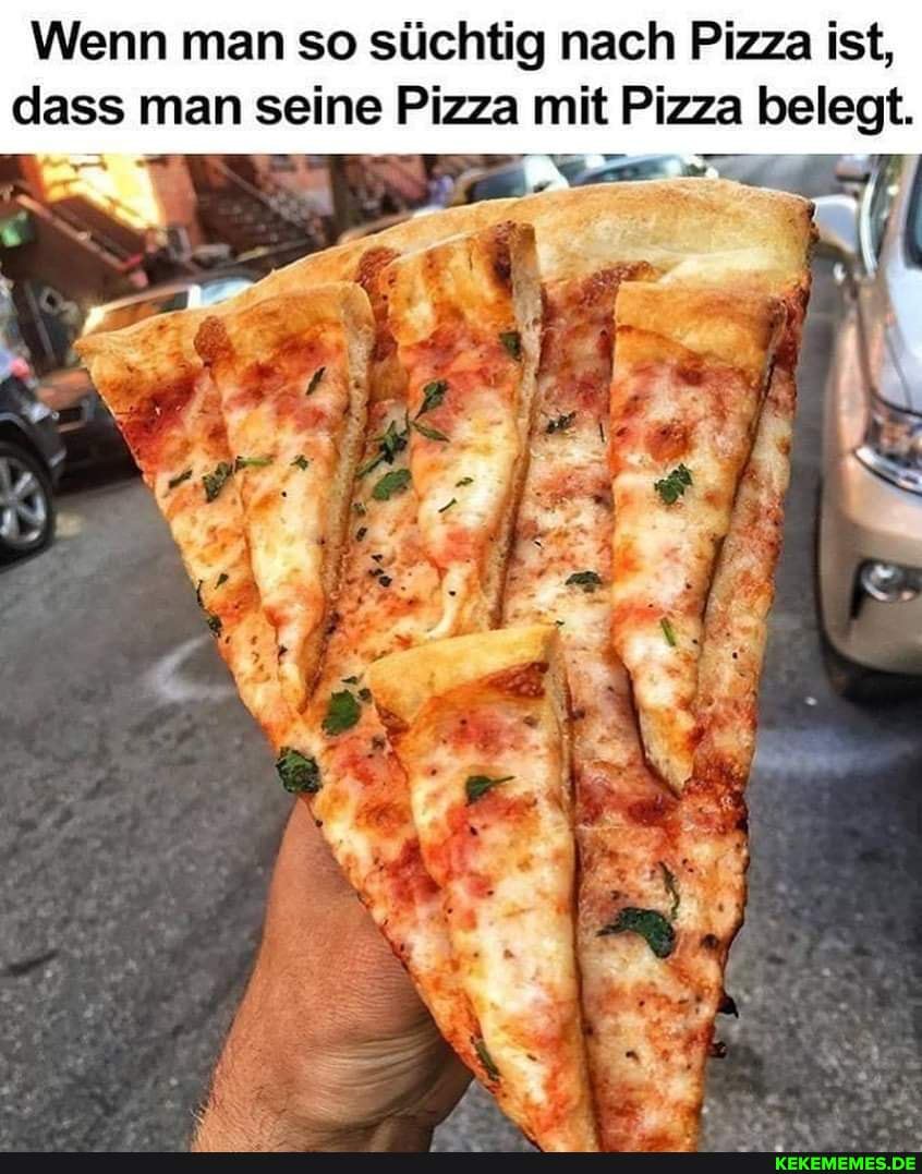 Wenn man so süchtig nach Pizza ist, dass man seine Pizza mit Pizza belegt.