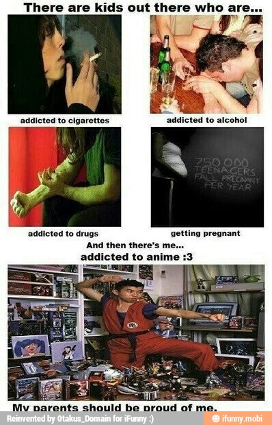 There are kids out there who ar
'addicted to drugs getting pregnant
And then there's me.
addicted to anime :3