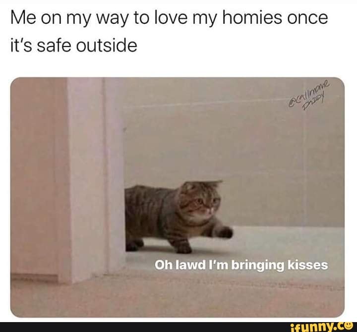Me On My Way To Love My Homies Once It S Safe Outside Oh Lawd I M Bringing Kisses