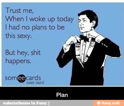 Trust me,
When I woke up today
I had no
plans to be
this sexy.
But hey, shit
happens.
som@cards - Plan