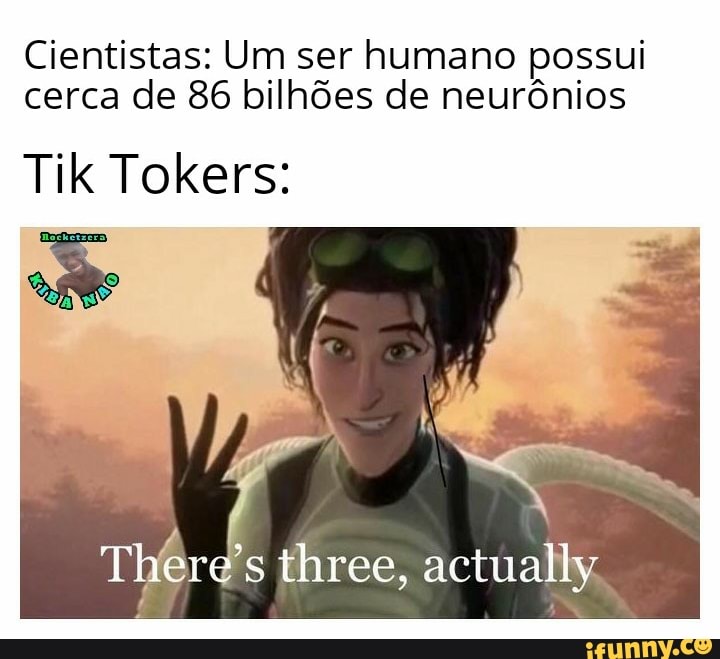Cientistas: Um ser humano possui cerca de 86 bilhões de neurônios
Tik Tokers:
's three, actually
