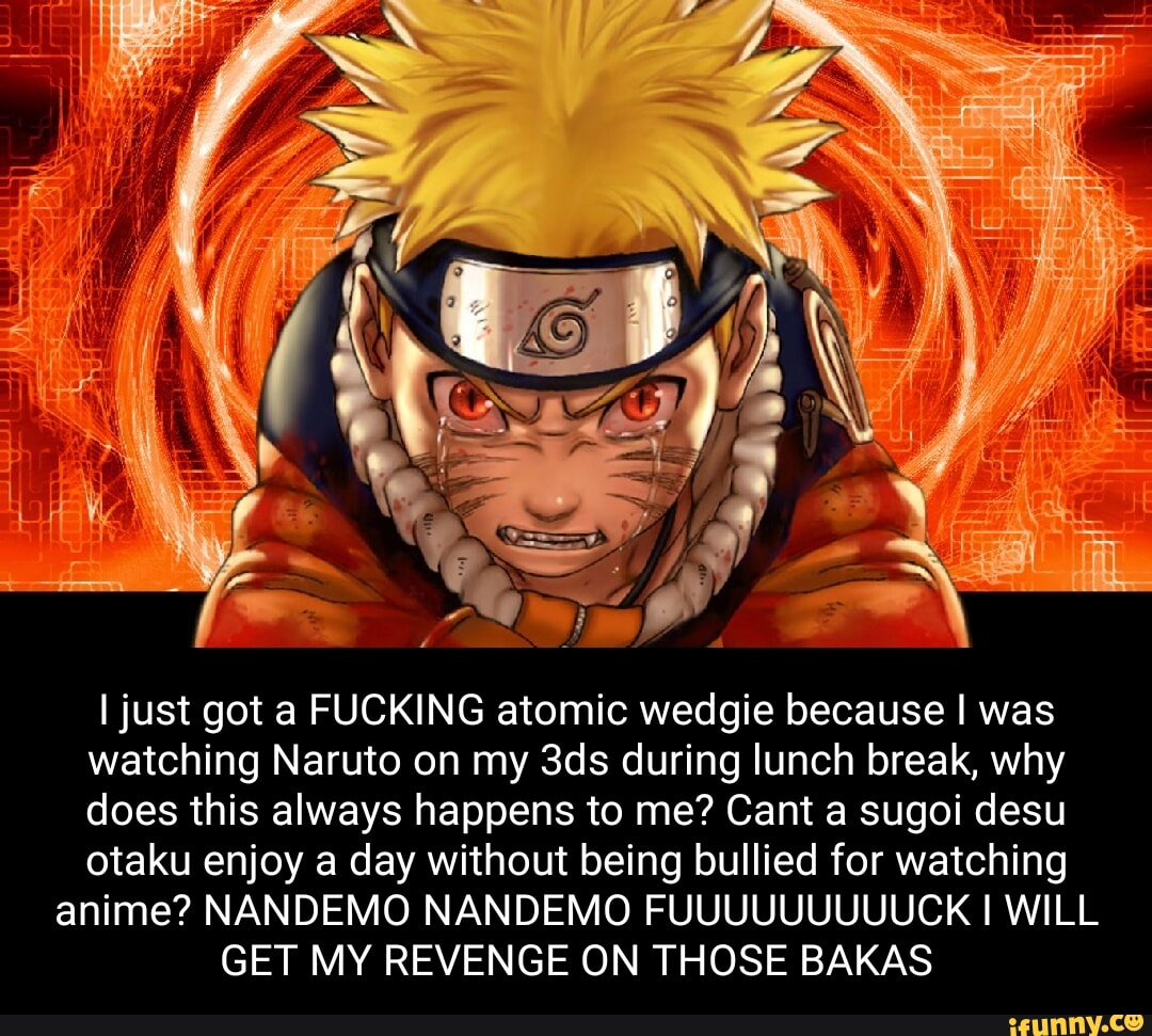 Ow, I just got a FUCKING atomic wedgie because I was watching Naruto on my  during