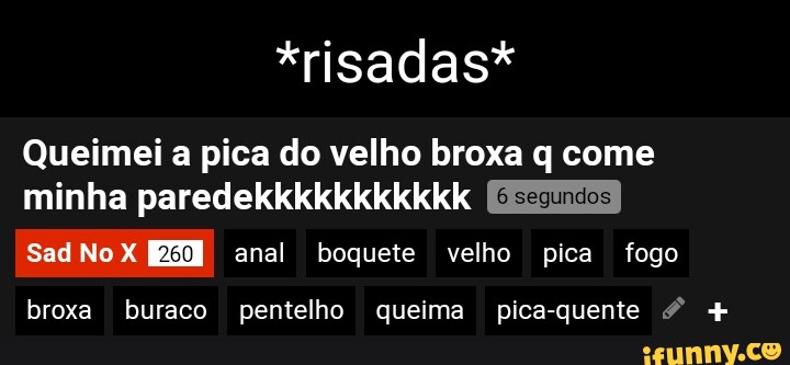 *risadas* Queimei a pica do velho broxa q come minha paredekkkkkkkkkkk ...