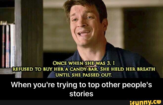 ONCE WHEN‘SHE WAS 3. I
“FUSED TO BUY HERA CAN'DYAMIL SHE HELD HER BREATH
. _/ UNTIL SHE PASSED OUT.
When you're trying to top other people's
stories - When you're trying to top other people's stories