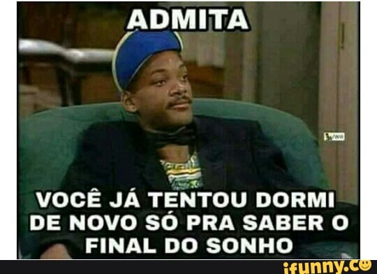 ADMITA
VOCE JA TENTOU DORMI
DE NOVO SO PRA SABER O
FINAL DO SONHO