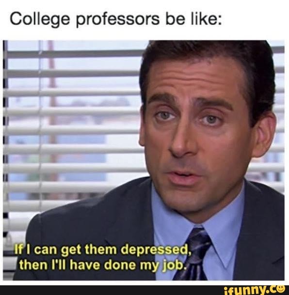 College professors be like: can get them depressed, then I'll have done ...