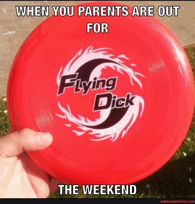 WHEN YOU PARENTS ARE OUT FOR
THE WEEKEND