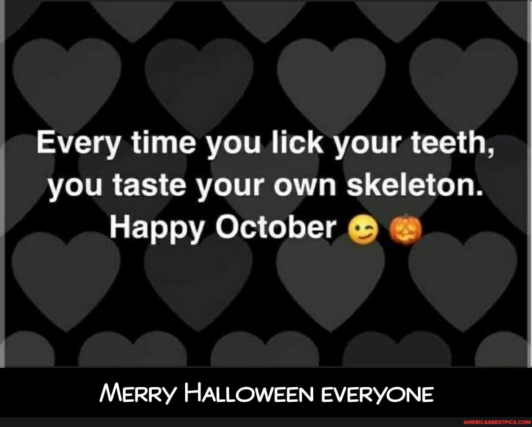 Every time you lick your teeth, you taste your own skeleton.
Happy October @
Merry HALLOWEEN EVERYONE - Merry Halloween everyone