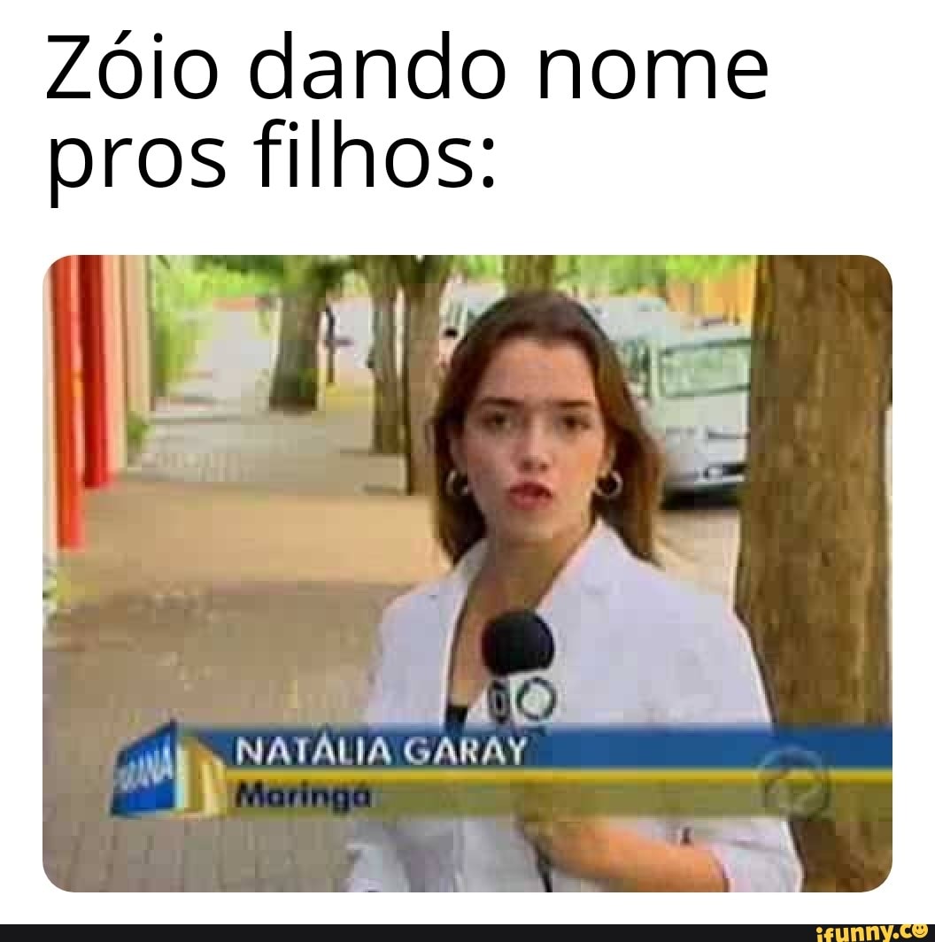Zóio dando nome pros filhos:
GARAY