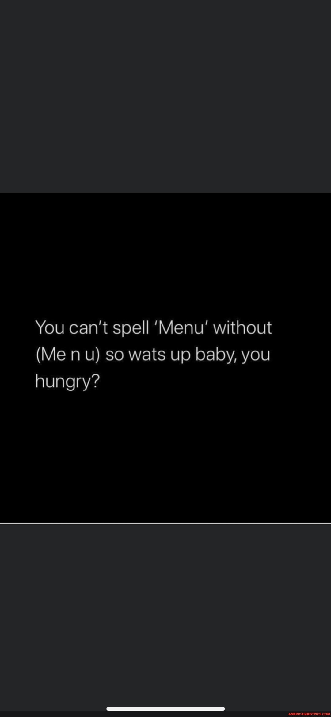 You can't spell 'Menu' without
(Me nu) so wats up baby, you
hungry?