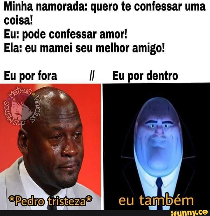 Minha namorada: quero te confessar uma coisa!
Eu: pode confessar amor!
Ela: eu mamei seu melhor amigo!
Eu por fora Il Eu por dentro
tristeza eu também