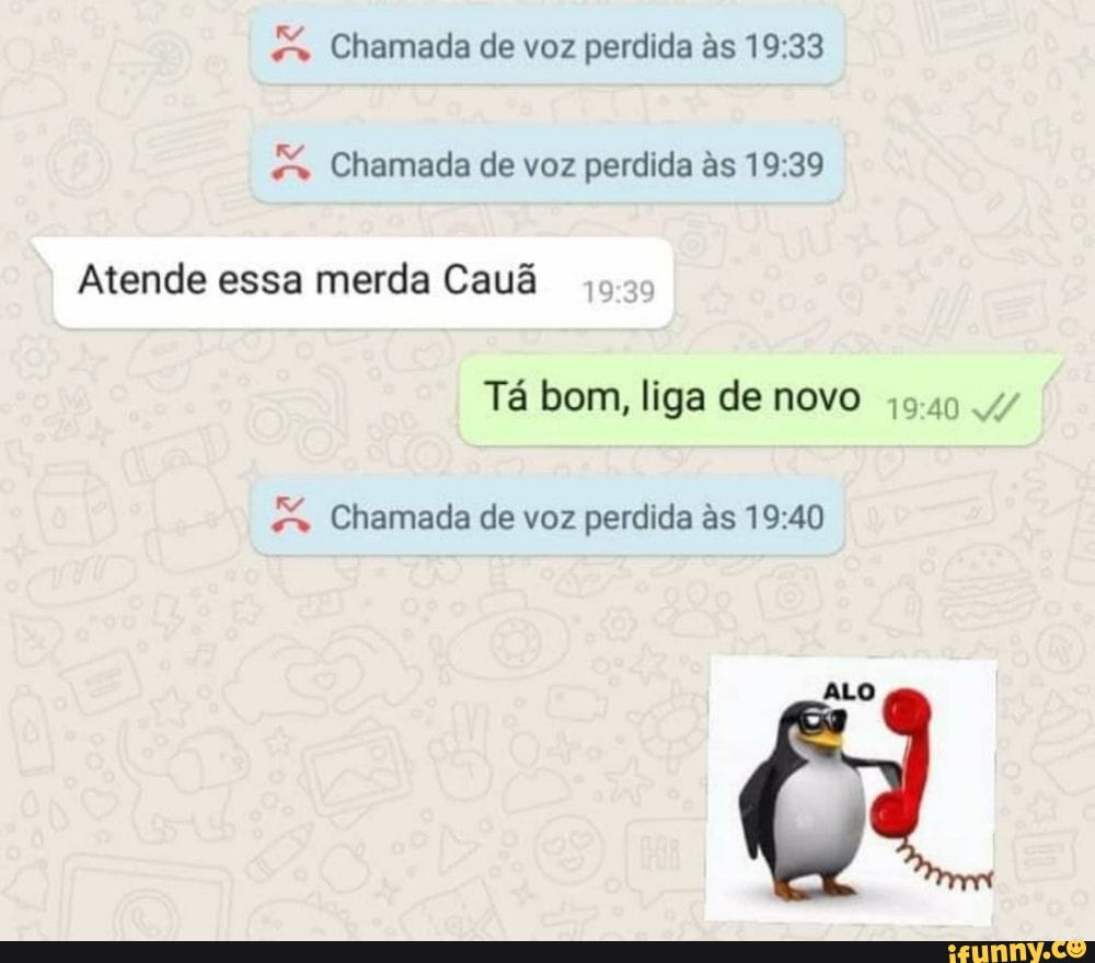 &4 Chamada de voz perdida às 19:33
&4 Chamada de voz perdida às 19:39
Atende merda Cauã
Tá bom, liga de novo 49409 .4/
&4 Chamada de voz perdida às 19:40