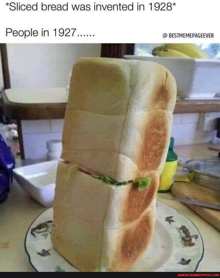 *Sliced bread was invented in 1928*
People in 1927 BESTMEMEPAGEEVER