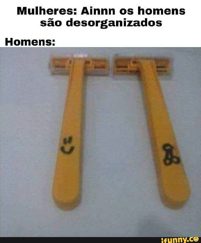 Mulheres: Ainnn os homens são desorganizados
Homens:
