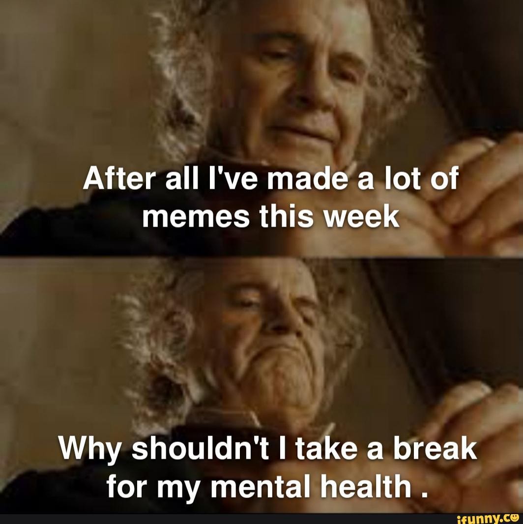 After All I Ve Made Lot Of Memes This Week Why Shouldn T Take A Break For My Mental Health After All I Ve Made Lot Of Memes This Week Why Shouldn T Take A Break For My Mental Health