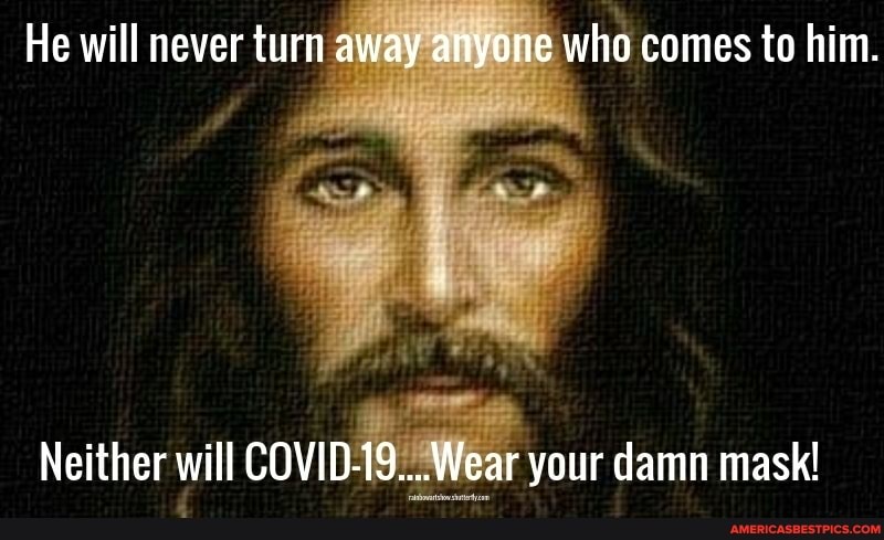 He will never turn away anyone who comes to him.
Neither will COVID-19.. Wear your damn mask!