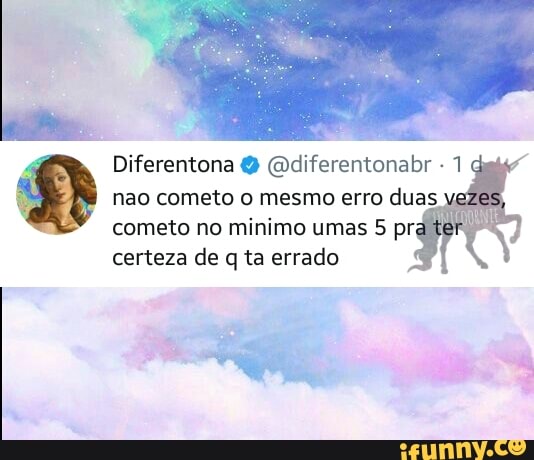 4
Diferentona @diferentonabr 1
q
nao cometo o mesmo erro duas
cometo no minimo umas 5 pri
certeza de q ta errado