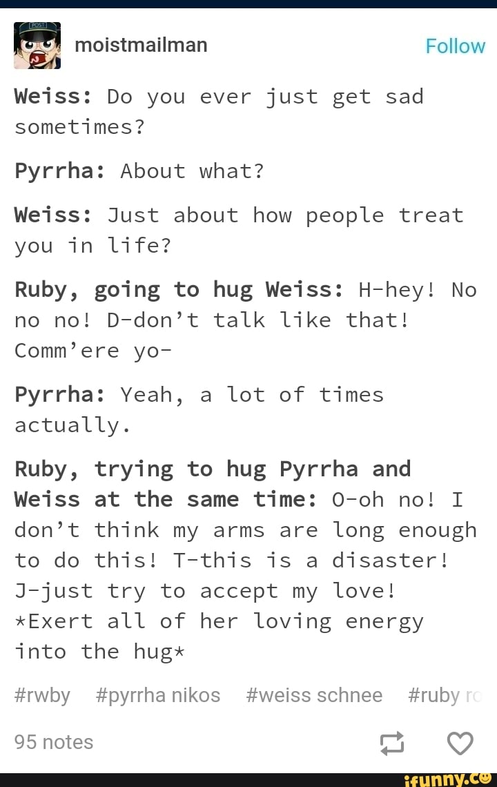 Weiss: Do you ever just get sad sometimes? Pyrrha: About what? Weiss ...