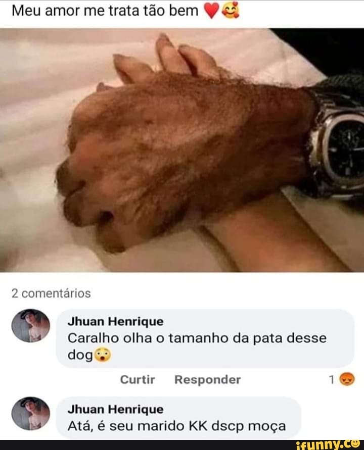 Meu amor me trata tão bem
2 comentários
(Ma Jhuan Henrique
Caralho olha o tamanho da pata desse
doge
Curtir Responder 1
Jhuan Henrique
Atá, é seu marido KK dscp moça