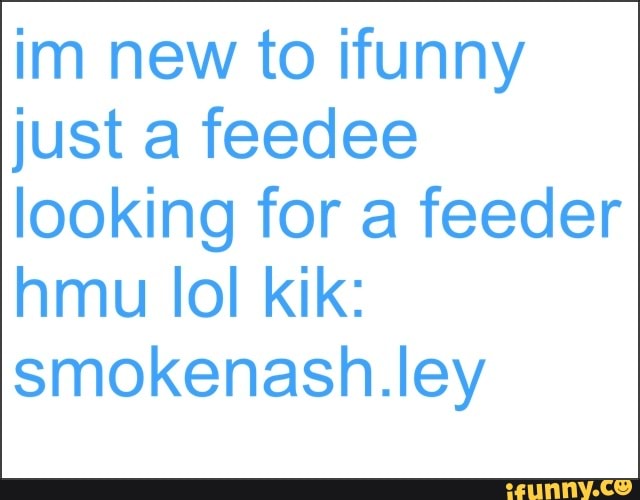 Im New To Ifunny Just A Feedee Looking For A Feeder Hmu Ioi Kik