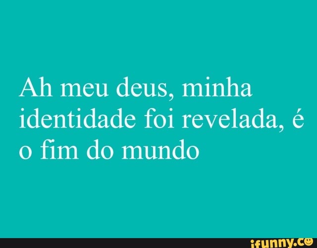 Ah meu
deus, minha
identidade foi revelada, é
o fim do mundo
