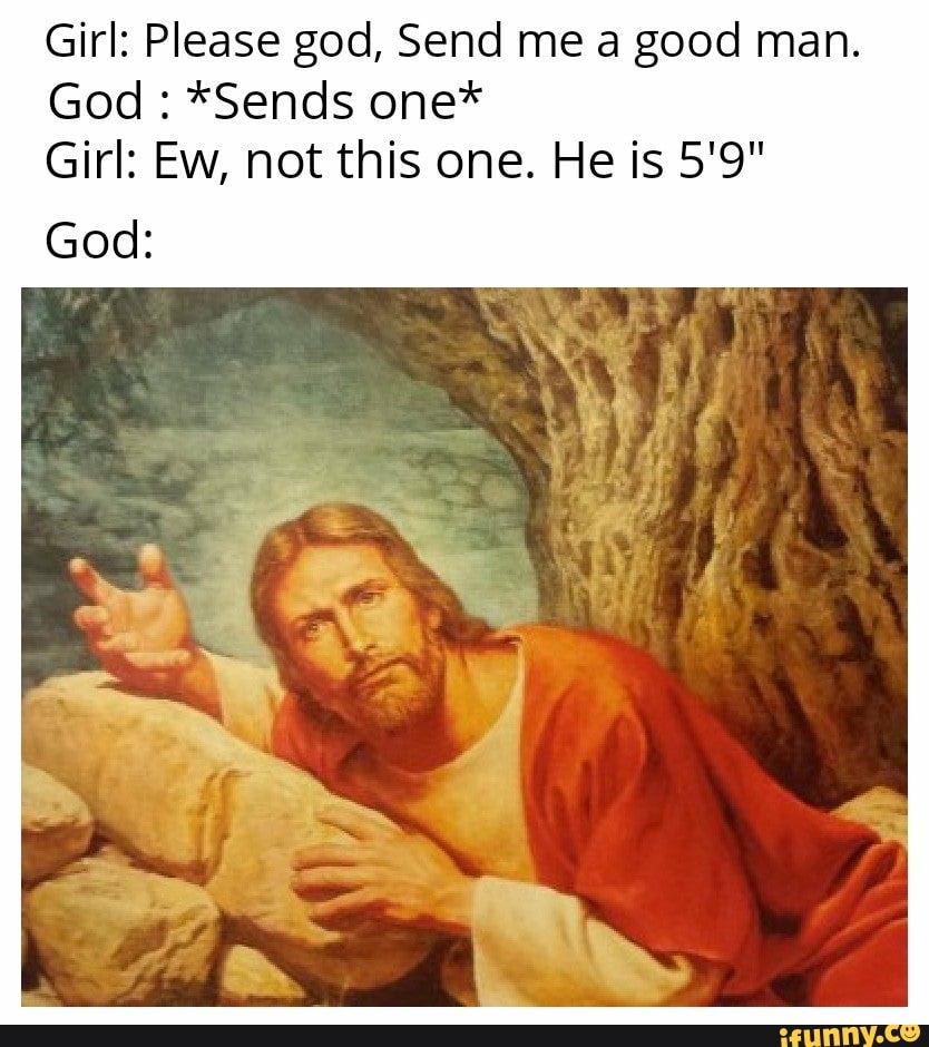 Girl: Please god, Send me a good man.
God : *Sends one*
Girl: Ew, not this one. He is 5'9"
God: