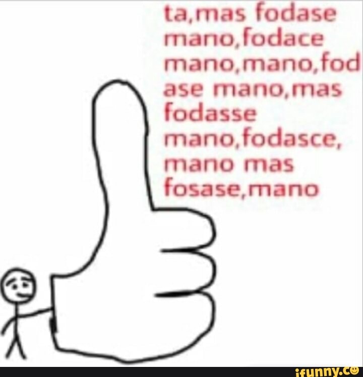 ta,mas fodase
mano, fodace
mano,mano,fod
ase mano,mas
fodasse
mano, fodasce,
mano mas
fosase, mano