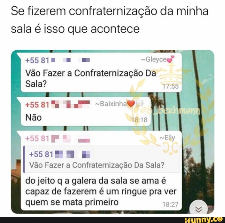 Se fizerem confraternização da minha
sala é isso que acontece
Vão Fazer a Confraternização Da
Sala?
+5581% Ea Baixinha
+55818 MN E
Vão Fazer a Confraternização Da Sala?
do jeito q a galera da sala se ama é
capaz de fazerem é um ringue pra
v
ver
quem se mata primeiro