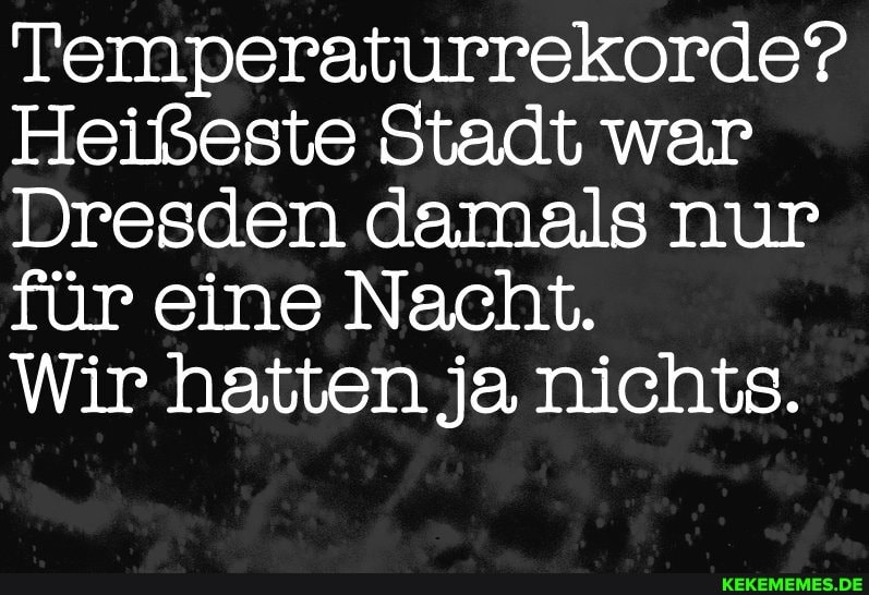 Temperaturrekorde?
Heißeste Stadt war
Dresden damals nur für eine Nacht.
Wir hatten ja nichts.