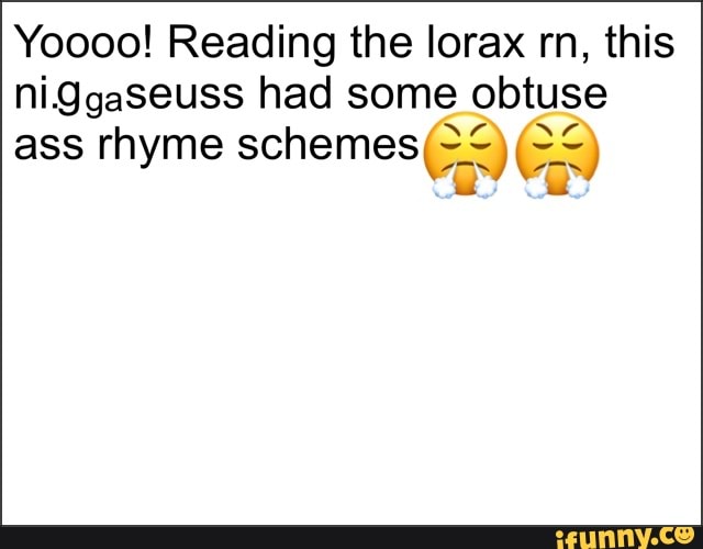 Yoooo! Reading the lorax rn, this niggaseuss had some obtuse ass rhyme schemes SE