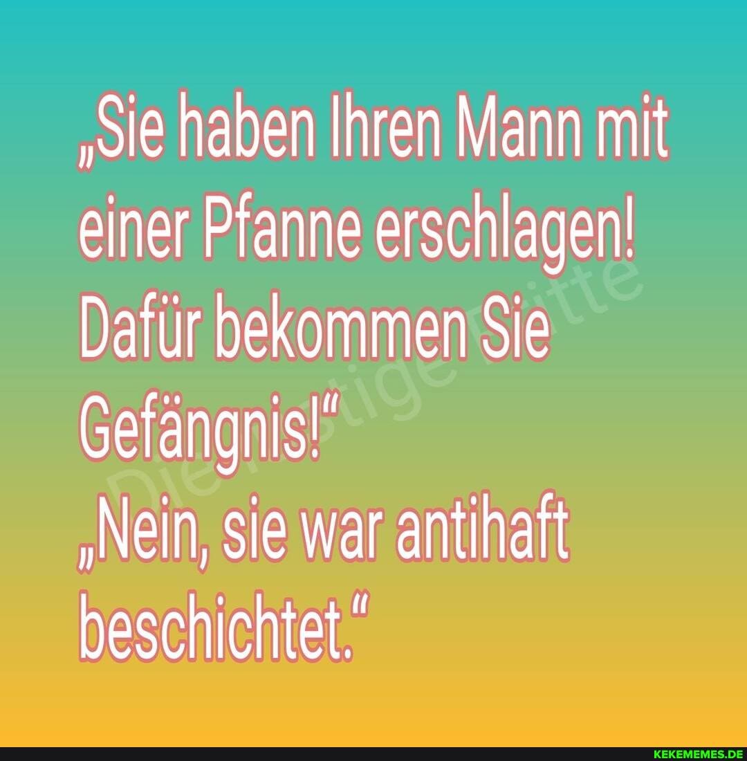 "Sie haben Ihren Mann mit einer Pfanne erschlagen!
Dafür bekommen Sie
Gefängnis!"
"Nein, sie war antihaft beschichtet.