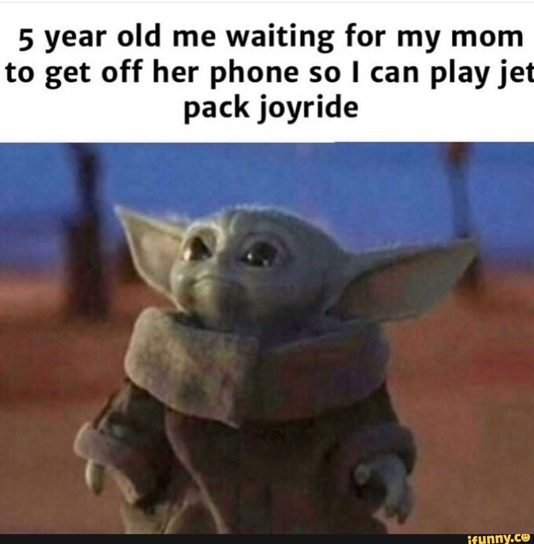 5 year old me waiting for my mom
to get off her phone so I can play jet
pack joyride