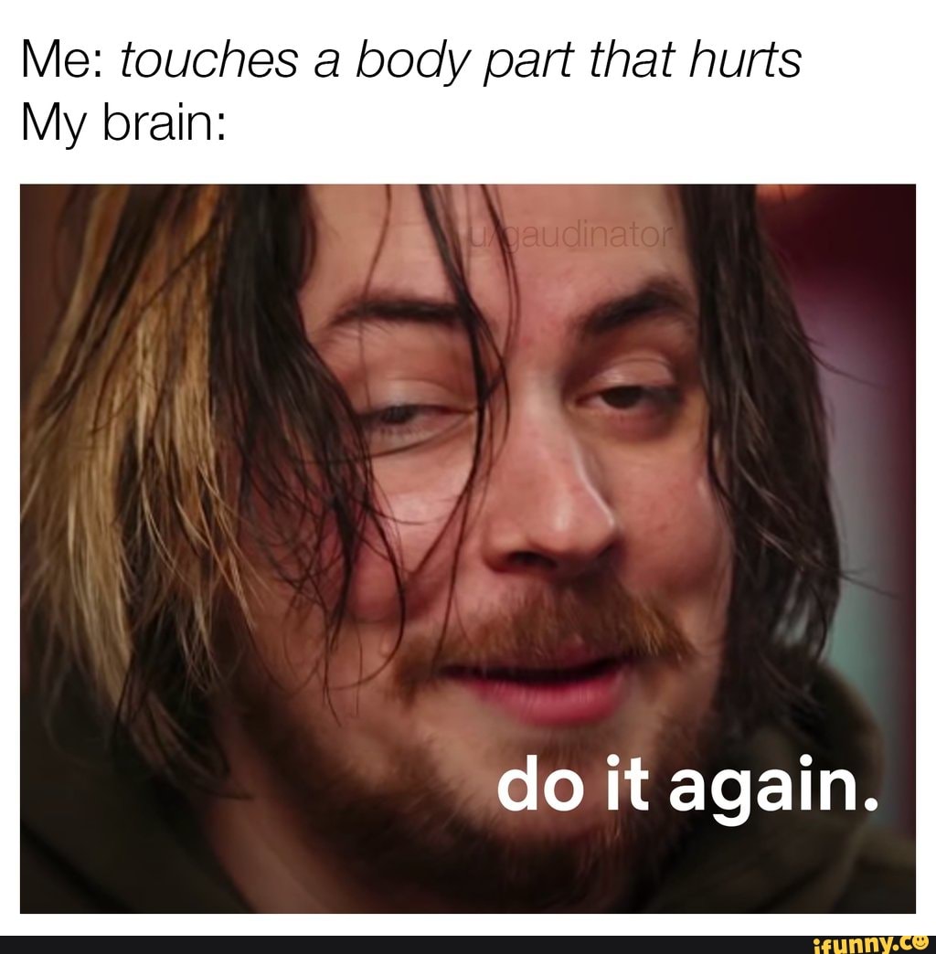 Me: touches a body part that hurts
My brain:
do it again.