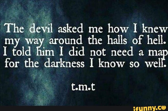 The devil asked me how I knew my way around the halls of hell. I told ...