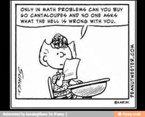 ONLY IN MATH PROBLEMS CAN YOU BUY
GO CANTALOUPES AND NO ONE ASKS
WHAT THE HELL 16 WRONG WITH YOU,