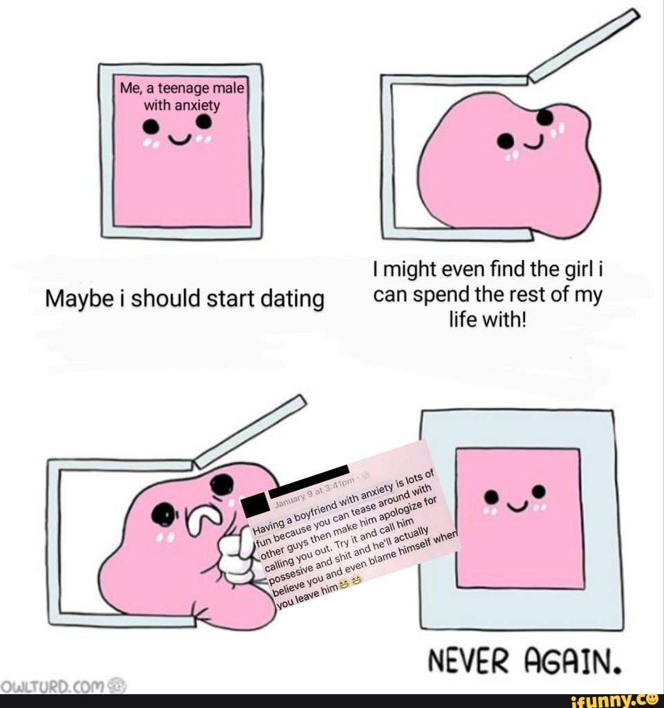 I might even find the girl i
Maybe i should start dating Can spend the rest of my
life with!
NEVER AGAIN.