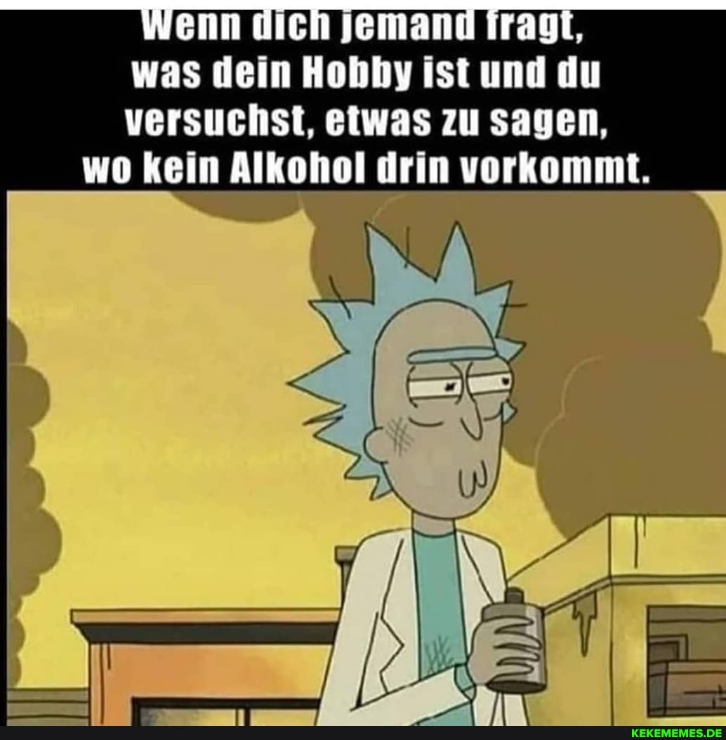 Nenn dich Jemand iragt, was dein Hobhy ist und du ersuchst, etwas zu sagen,
wo kein Alkohol drin vorkommt.