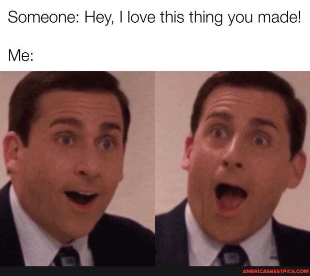 Someone: Hey, I love this thing you made!
Me: