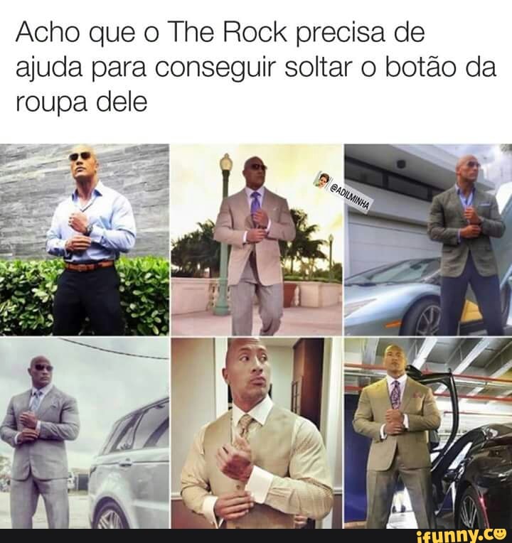 Acho que o The Rock precisa de
ajuda para conseguir soltar o botão da
roupa dele