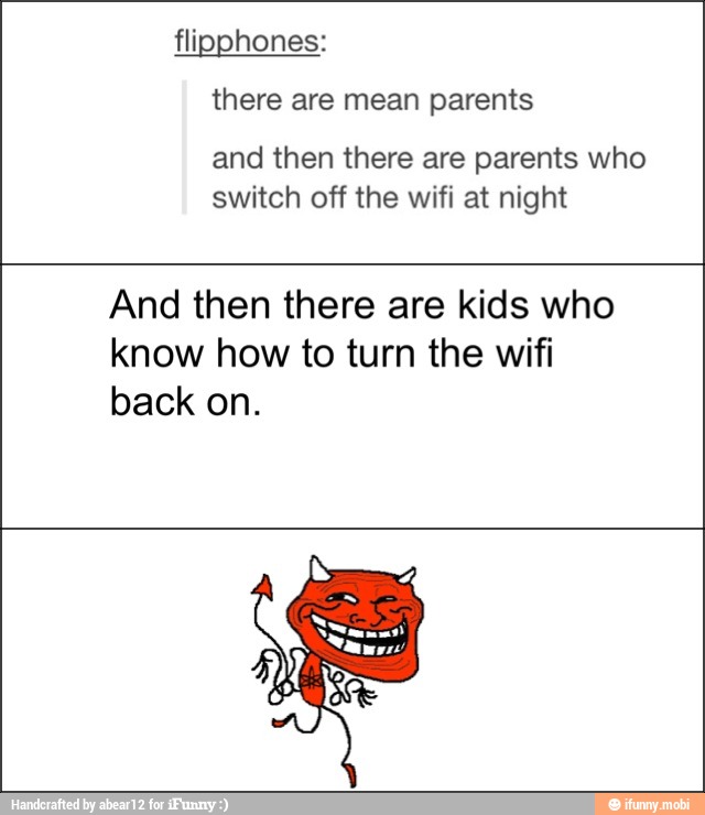 flipphones:
there are mean parents
and then there are parents who
switch off the wifi at night
And then there are kids who
know how to turn the wifi
back on.