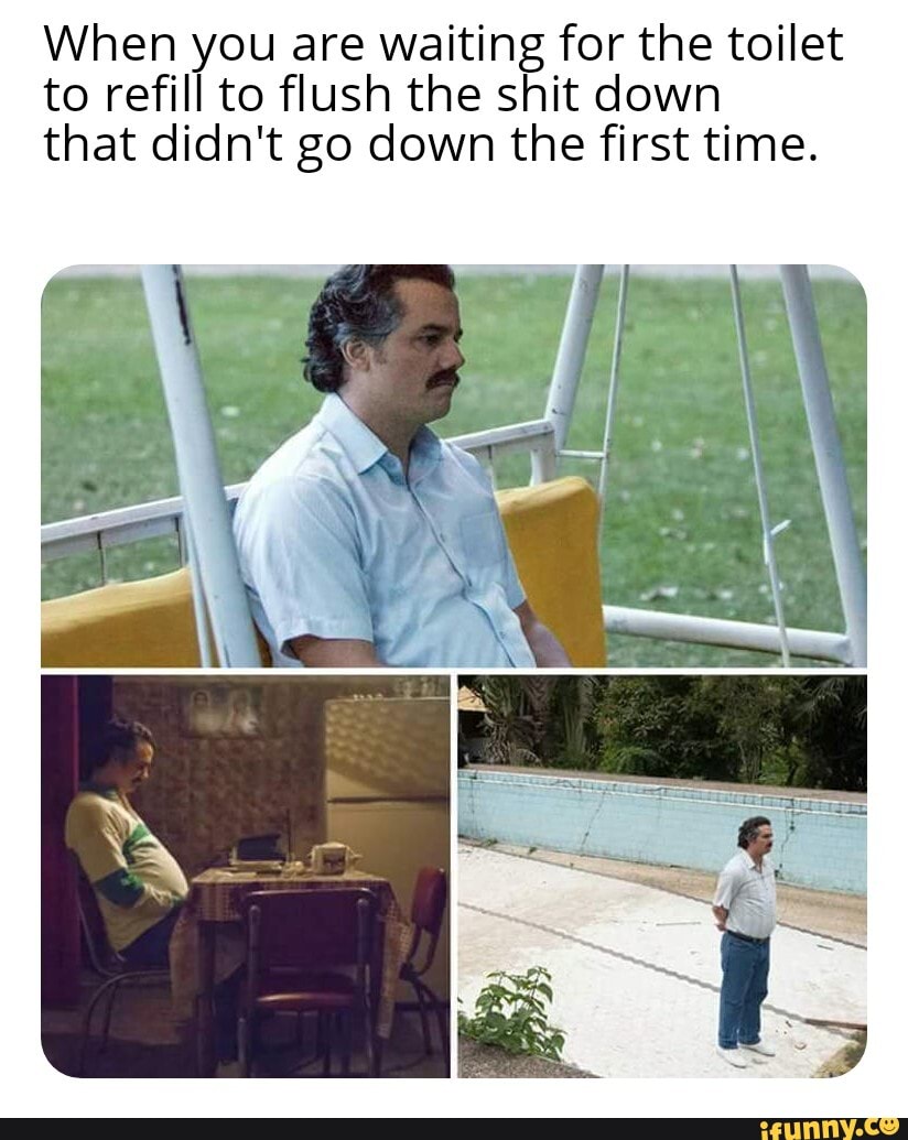 When you are waiting for the toilet
to refill to flush the shit down
that didn't go down the first time.