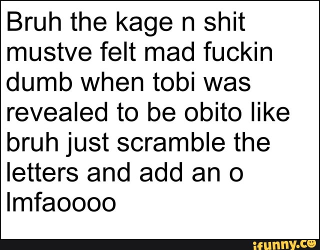 Bruh the kage n shit mustve felt mad fuckin dumb when tobi was revealed to be obito like bruh just scramble the letters and add an
Imfaoooo