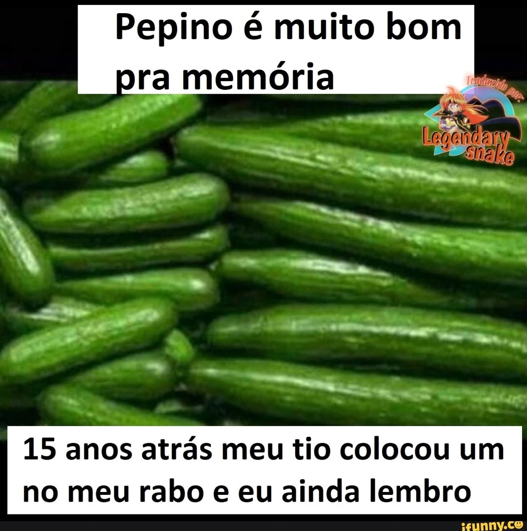 Pepino é muito bom pra memória
15 anos atrás meu tio colocou um no meu rabo e eu ainda lembro