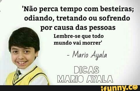 'Nao perca tempo com besteiras;
odiando, tretando ou sofrendo
por causa das pessoas
Lembre-se que todo
mundo vai morrer"
Mario Ayala