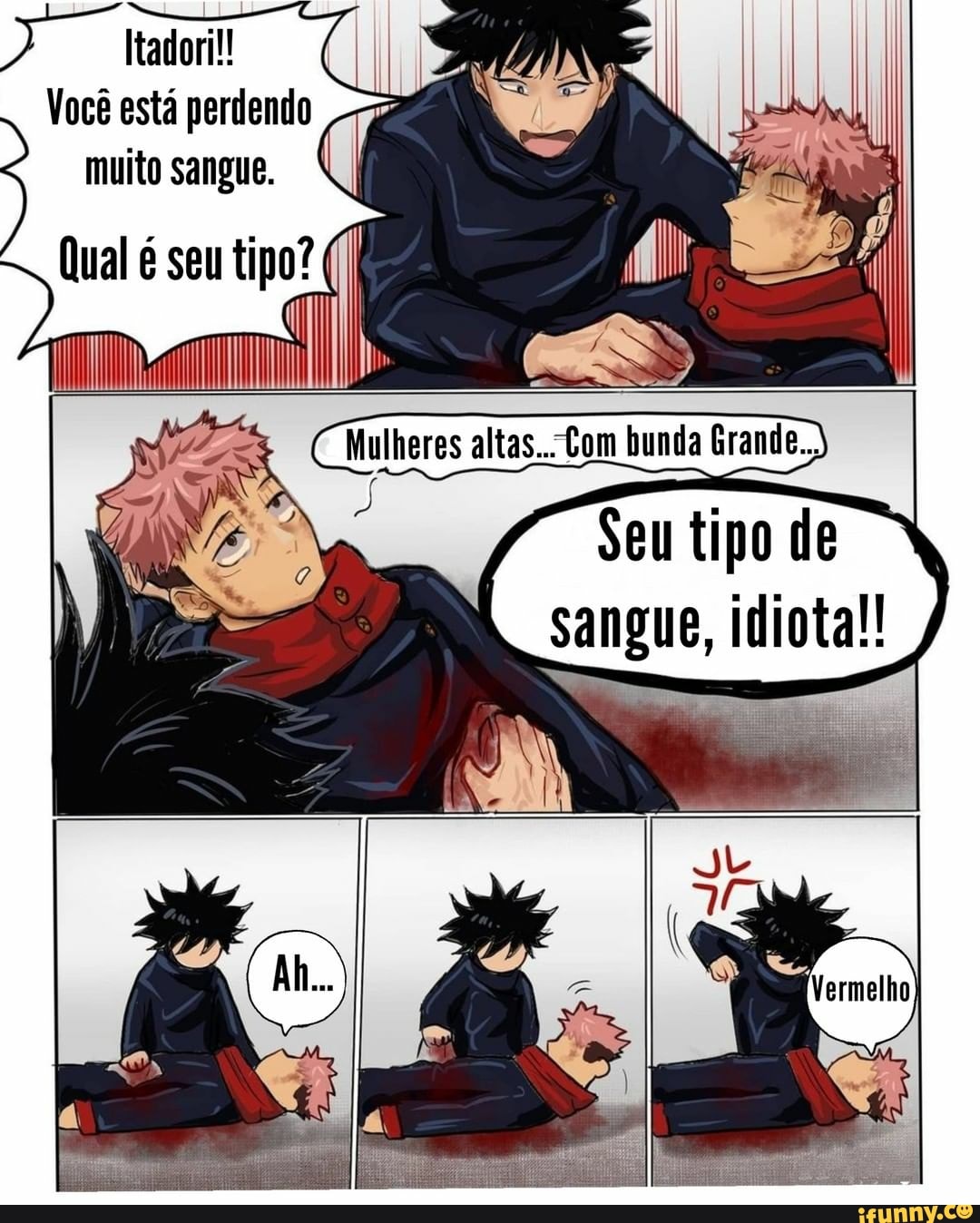 Você está perdendo
IN muito sangue.
Qual é seu tipo?
muito sangue.
Mulheres altas... Com bunda Grande.
Seu tipo de sangue, idiota!